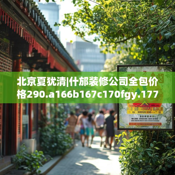 北京夏犹清|什邡装修公司全包价格290.a166b167c170fgy.17776675