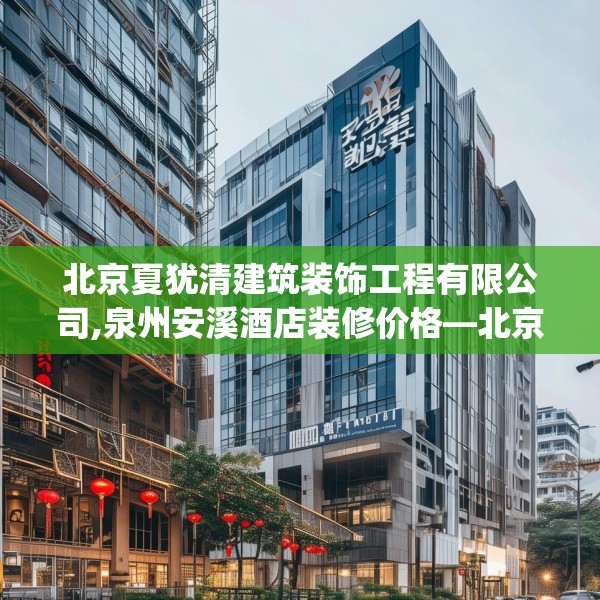 北京夏犹清建筑装饰工程有限公司,泉州安溪酒店装修价格—北京夏犹清建筑装饰工程有限公司449.a325b326c329fgy.336bnbn