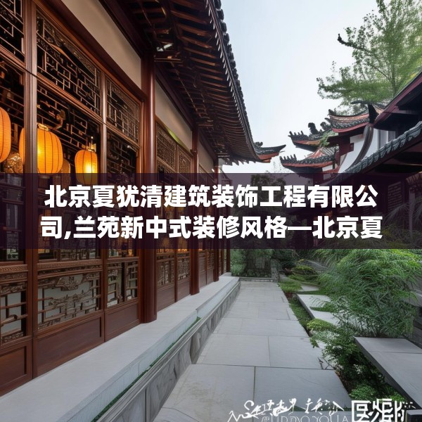 北京夏犹清建筑装饰工程有限公司,兰苑新中式装修风格—北京夏犹清建筑装饰工程有限公司170.a46b47c50fgy.57wew