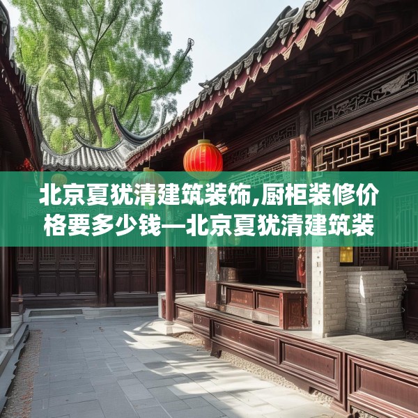 北京夏犹清建筑装饰,厨柜装修价格要多少钱—北京夏犹清建筑装饰463.a339b340c343fgy.350poiy