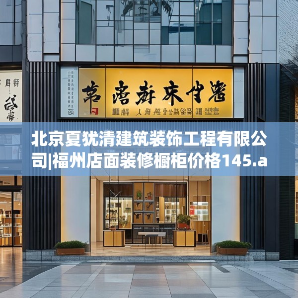 北京夏犹清建筑装饰工程有限公司|福州店面装修橱柜价格145.a21b22c25fgy.32jhhj