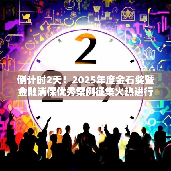 倒计时2天！2025年度金石奖暨金融消保优秀案例征集火热进行中