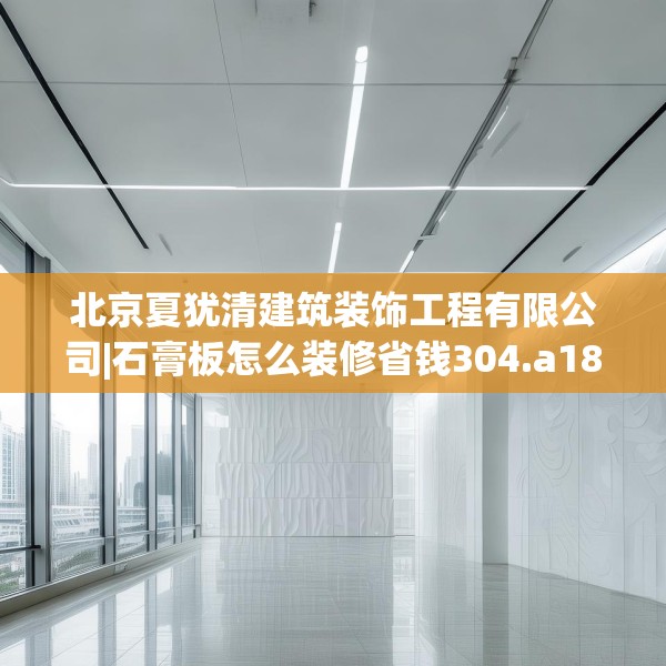 北京夏犹清建筑装饰工程有限公司|石膏板怎么装修省钱304.a180b181c184fgy.191dewqe