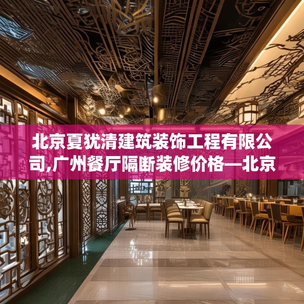 北京夏犹清建筑装饰工程有限公司,广州餐厅隔断装修价格—北京夏犹清建筑装饰工程有限公司390.a266b267c270fgy.277lkjl