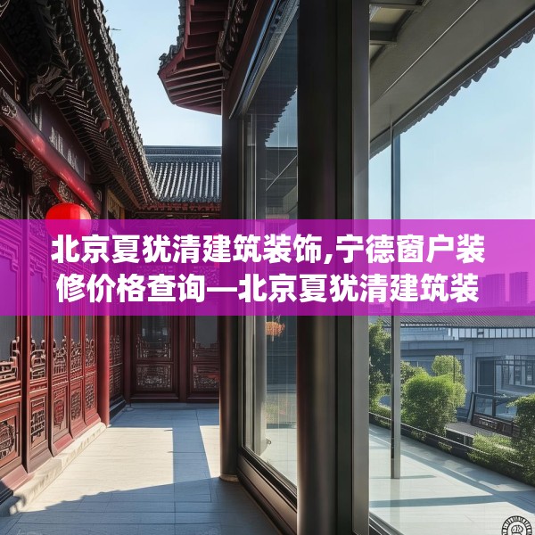 北京夏犹清建筑装饰,宁德窗户装修价格查询—北京夏犹清建筑装饰559.a435b436c439fgy.446jhhj