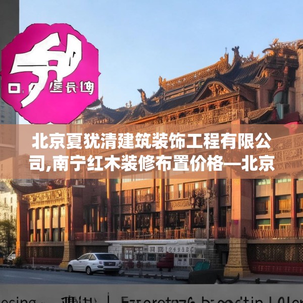 北京夏犹清建筑装饰工程有限公司,南宁红木装修布置价格—北京夏犹清建筑装饰工程有限公司517.a393b394c397fgy.404poiy