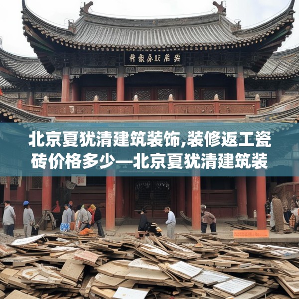 北京夏犹清建筑装饰,装修返工瓷砖价格多少—北京夏犹清建筑装饰610.a486b487c490fgy.497dewqe