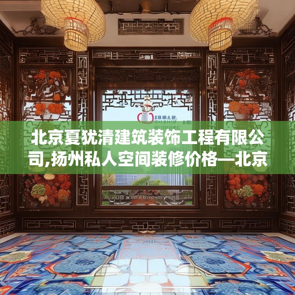 北京夏犹清建筑装饰工程有限公司,扬州私人空间装修价格—北京夏犹清建筑装饰工程有限公司273.a149b150c153fgy.160uyk