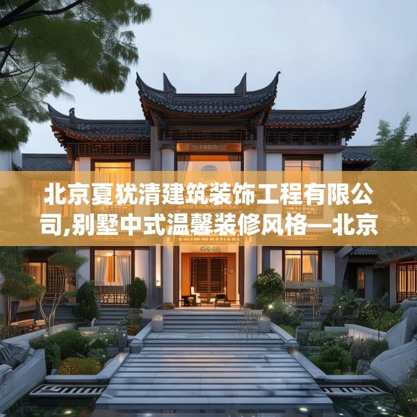 北京夏犹清建筑装饰工程有限公司,别墅中式温馨装修风格—北京夏犹清建筑装饰工程有限公司291.a167b168c171fgy.178uyk