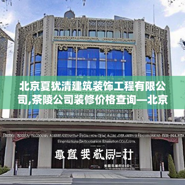 北京夏犹清建筑装饰工程有限公司,茶陵公司装修价格查询—北京夏犹清建筑装饰工程有限公司363.a239b240c243fgy.250uyk