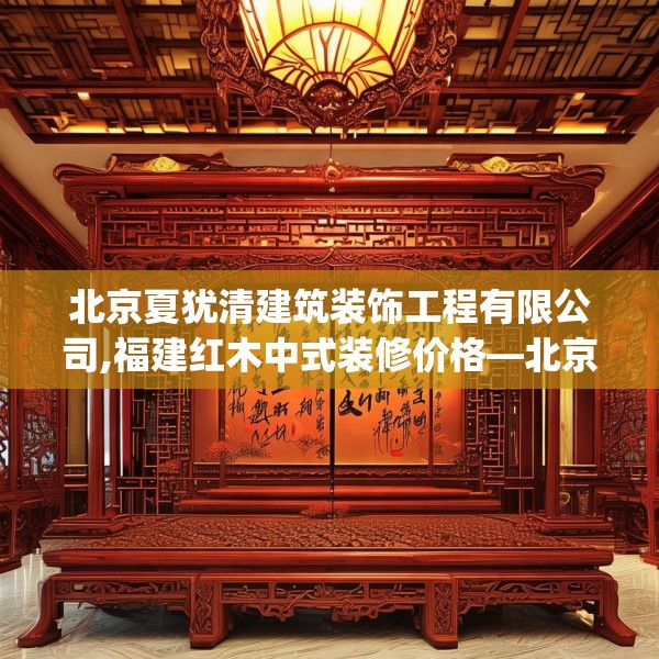 北京夏犹清建筑装饰工程有限公司,福建红木中式装修价格—北京夏犹清建筑装饰工程有限公司555.a431b432c435fgy.442fhsg