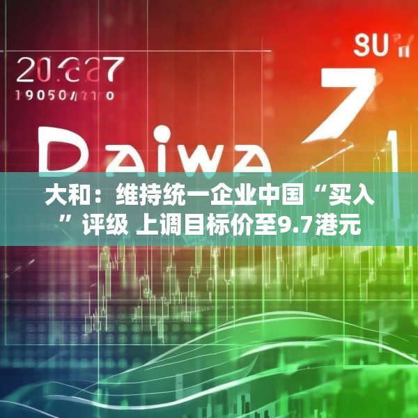 大和：维持统一企业中国“买入”评级 上调目标价至9.7港元