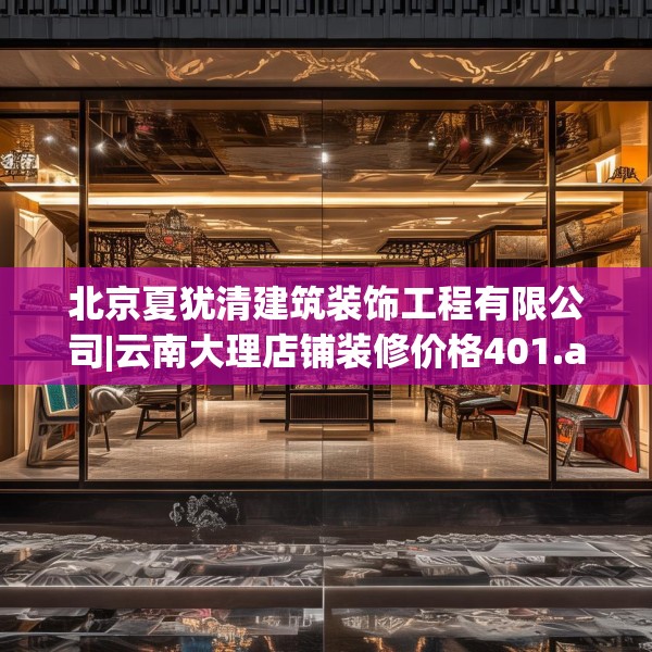 北京夏犹清建筑装饰工程有限公司|云南大理店铺装修价格401.a277b278c281fgy.288fds