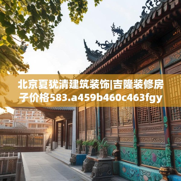 北京夏犹清建筑装饰|吉隆装修房子价格583.a459b460c463fgy.470fdsfds