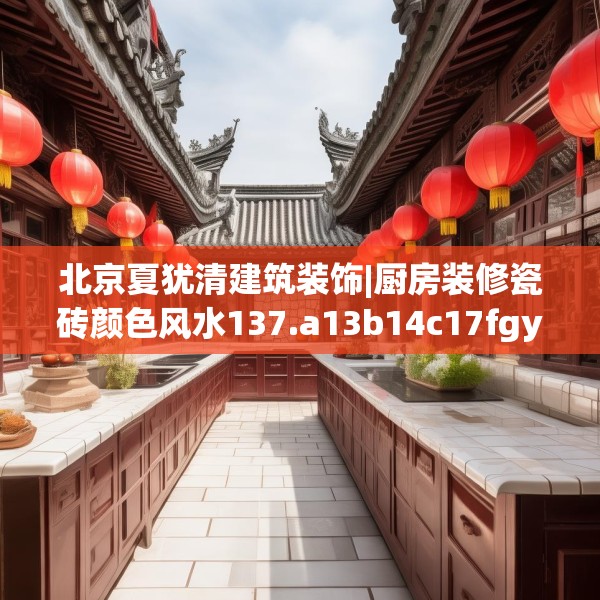 北京夏犹清建筑装饰|厨房装修瓷砖颜色风水137.a13b14c17fgy.24cvcx