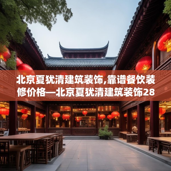 北京夏犹清建筑装饰,靠谱餐饮装修价格—北京夏犹清建筑装饰280.a156b157c160fgy.167sdA