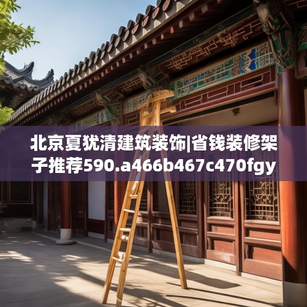 北京夏犹清建筑装饰|省钱装修架子推荐590.a466b467c470fgy.477xczxv