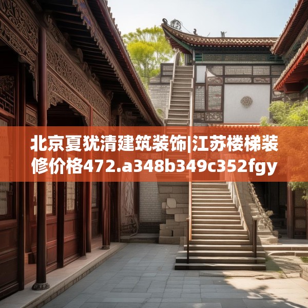 北京夏犹清建筑装饰|江苏楼梯装修价格472.a348b349c352fgy.359htyj