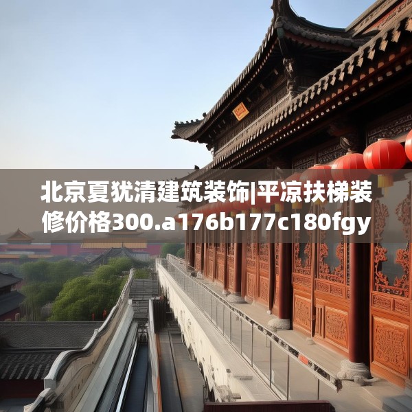 北京夏犹清建筑装饰|平凉扶梯装修价格300.a176b177c180fgy.187lkjl