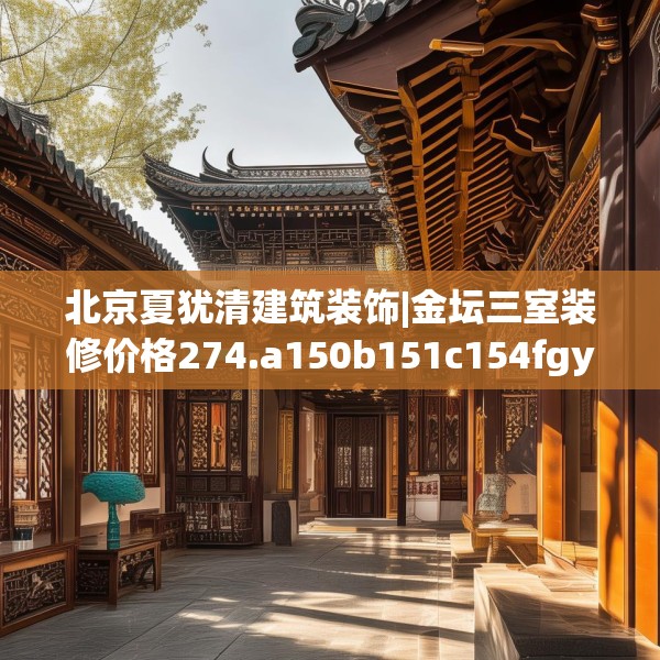 北京夏犹清建筑装饰|金坛三室装修价格274.a150b151c154fgy.161htyj