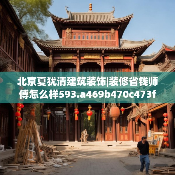 北京夏犹清建筑装饰|装修省钱师傅怎么样593.a469b470c473fgy.480bnbn