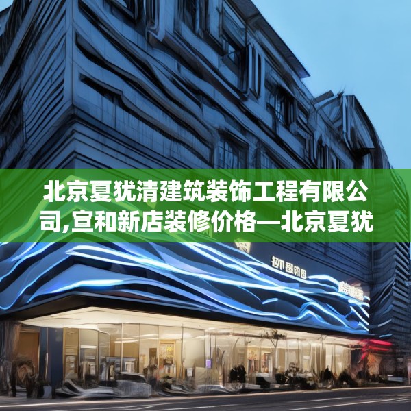 北京夏犹清建筑装饰工程有限公司,宣和新店装修价格—北京夏犹清建筑装饰工程有限公司354.a230b231c234fgy.241lkjl