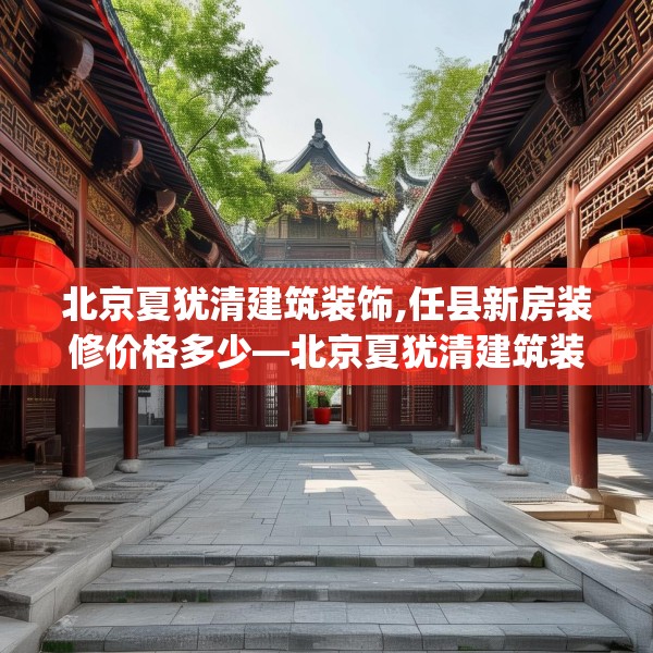 北京夏犹清建筑装饰,任县新房装修价格多少—北京夏犹清建筑装饰455.a331b332c335fgy.342fds