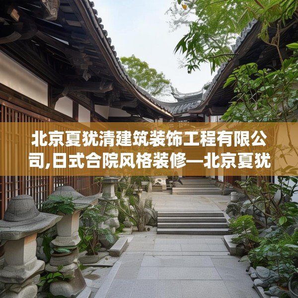 北京夏犹清建筑装饰工程有限公司,日式合院风格装修—北京夏犹清建筑装饰工程有限公司425.a301b302c305fgy.312cvcx