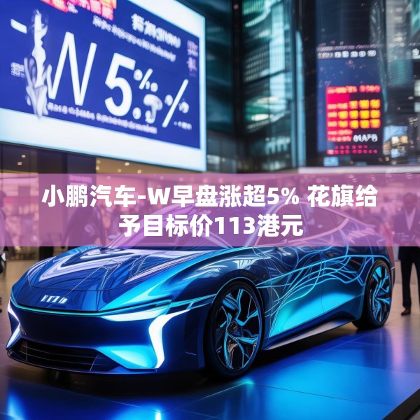 小鹏汽车-W早盘涨超5% 花旗给予目标价113港元