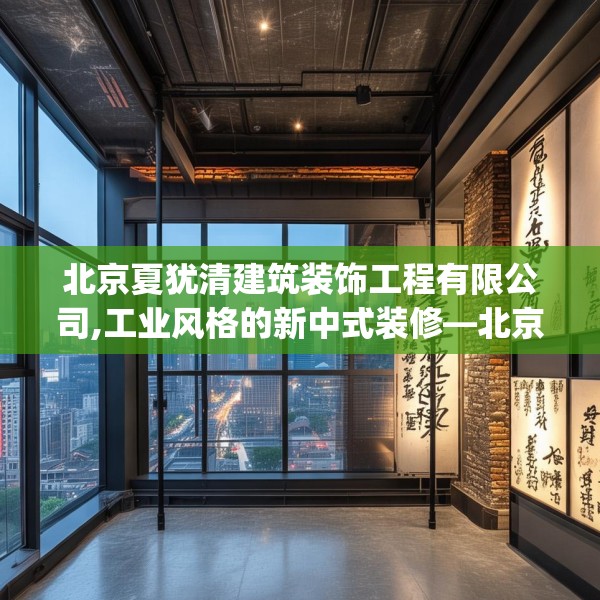 北京夏犹清建筑装饰工程有限公司,工业风格的新中式装修—北京夏犹清建筑装饰工程有限公司495.a371b372c375fgy.382fghfd