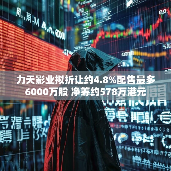 力天影业拟折让约4.8%配售最多6000万股 净筹约578万港元