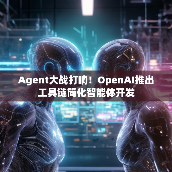 Agent大战打响！OpenAI推出工具链简化智能体开发