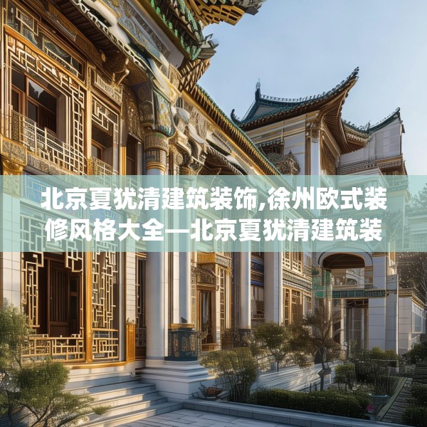 北京夏犹清建筑装饰,徐州欧式装修风格大全—北京夏犹清建筑装饰300.a176b177c180fgy.187lkjl