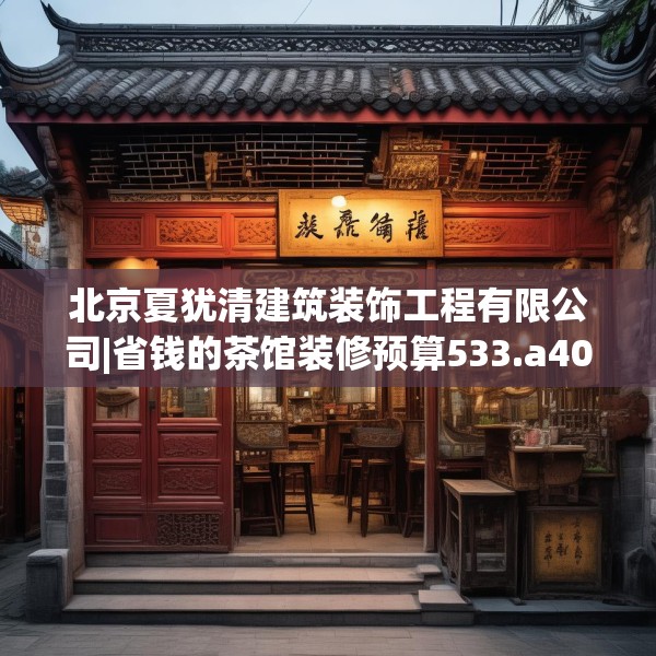 北京夏犹清建筑装饰工程有限公司|省钱的茶馆装修预算533.a409b410c413fgy.420cvcx