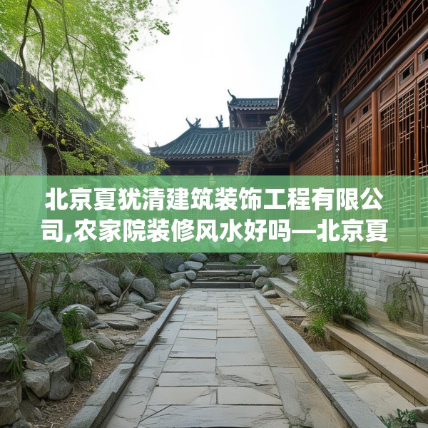 北京夏犹清建筑装饰工程有限公司,农家院装修风水好吗—北京夏犹清建筑装饰工程有限公司469.a345b346c349fgy.356jhhj