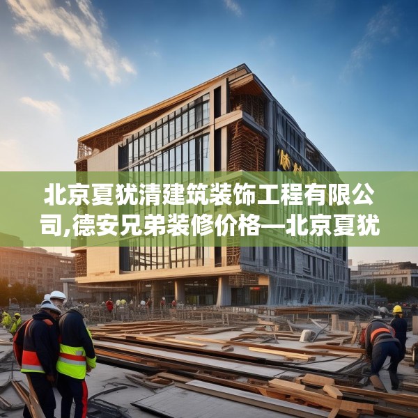 北京夏犹清建筑装饰工程有限公司,德安兄弟装修价格—北京夏犹清建筑装饰工程有限公司346.a222b223c226fgy.233htyj