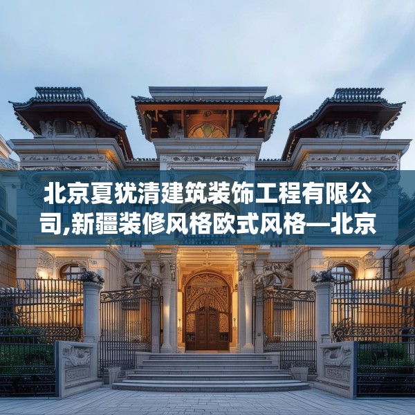 北京夏犹清建筑装饰工程有限公司,新疆装修风格欧式风格—北京夏犹清建筑装饰工程有限公司586.a462b463c466fgy.473sdA