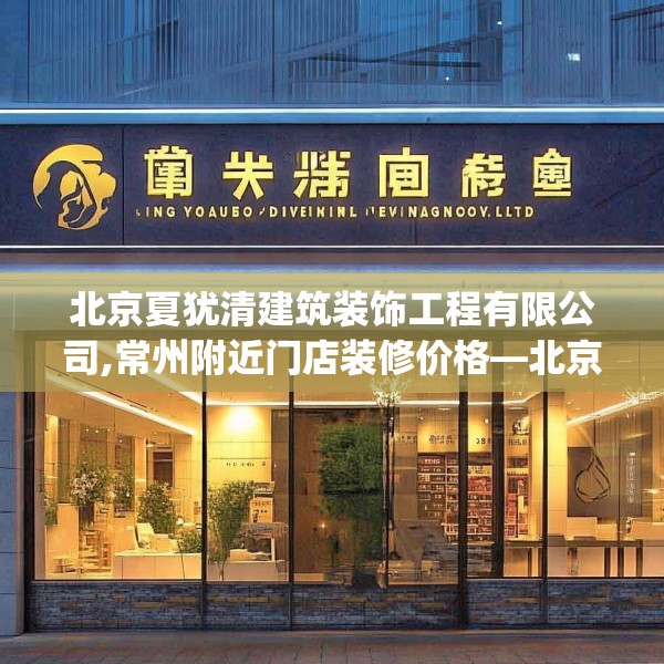 北京夏犹清建筑装饰工程有限公司,常州附近门店装修价格—北京夏犹清建筑装饰工程有限公司200.a76b77c80fgy.8776680