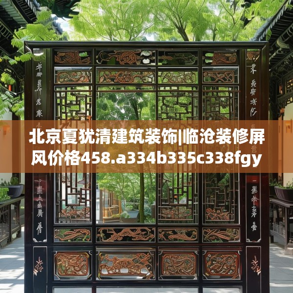 北京夏犹清建筑装饰|临沧装修屏风价格458.a334b335c338fgy.345wew