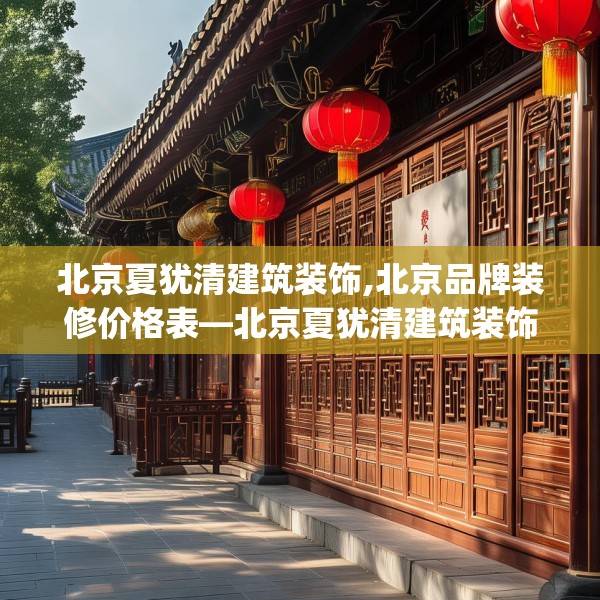 北京夏犹清建筑装饰,北京品牌装修价格表—北京夏犹清建筑装饰246.a122b123c126fgy.133lkjl