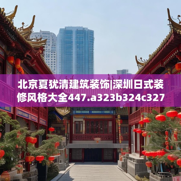 北京夏犹清建筑装饰|深圳日式装修风格大全447.a323b324c327fgy.334fhsg