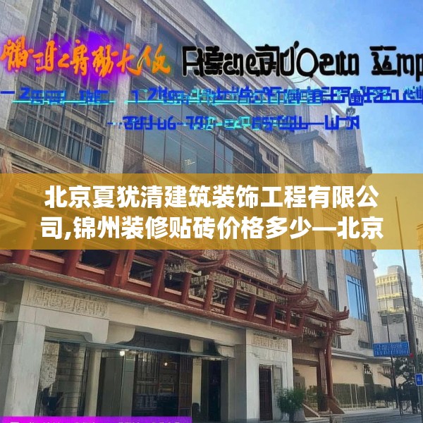 北京夏犹清建筑装饰工程有限公司,锦州装修贴砖价格多少—北京夏犹清建筑装饰工程有限公司231.a107b108c111fgy.118fhsg