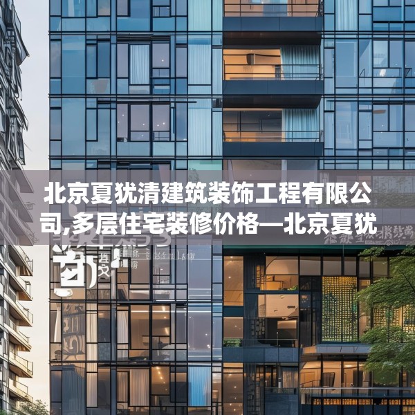 北京夏犹清建筑装饰工程有限公司,多层住宅装修价格—北京夏犹清建筑装饰工程有限公司533.a409b410c413fgy.420cvcx