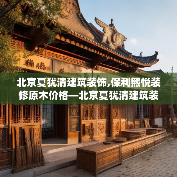 北京夏犹清建筑装饰,保利熙悦装修原木价格—北京夏犹清建筑装饰320.a196b197c200fgy.207xczxv