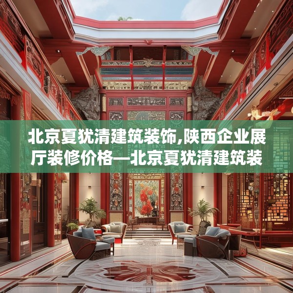 北京夏犹清建筑装饰,陕西企业展厅装修价格—北京夏犹清建筑装饰399.a275b276c279fgy.286uyk