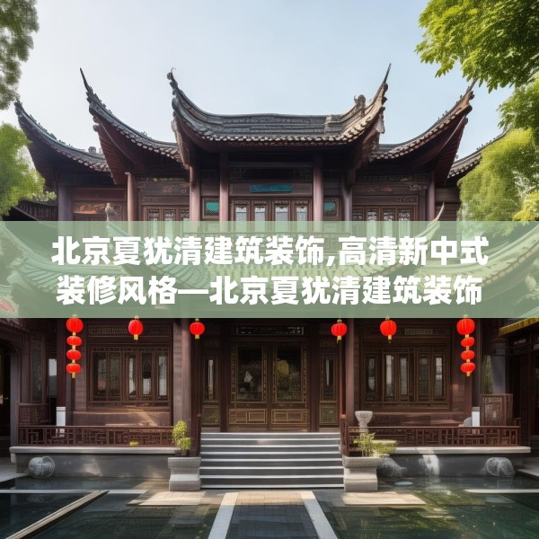 北京夏犹清建筑装饰,高清新中式装修风格—北京夏犹清建筑装饰433.a309b310c313fgy.320jhhj