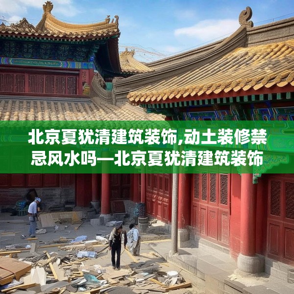 北京夏犹清建筑装饰,动土装修禁忌风水吗—北京夏犹清建筑装饰336.a212b213c216fgy.223lkjl