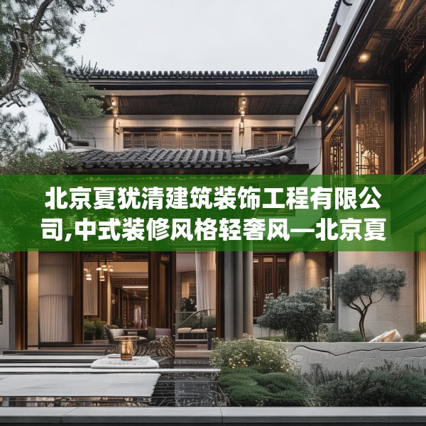 北京夏犹清建筑装饰工程有限公司,中式装修风格轻奢风—北京夏犹清建筑装饰工程有限公司369.a245b246c249fgy.256fghfd