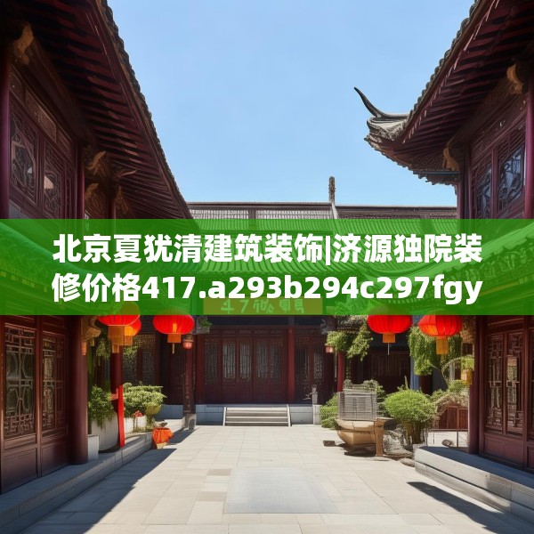 北京夏犹清建筑装饰|济源独院装修价格417.a293b294c297fgy.304uyk