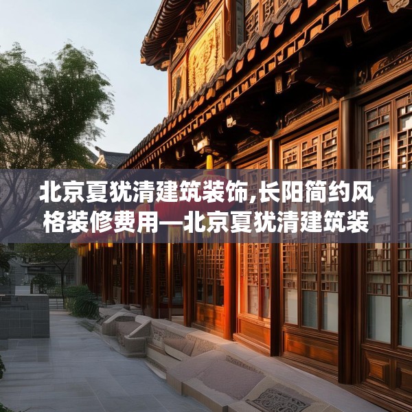 北京夏犹清建筑装饰,长阳简约风格装修费用—北京夏犹清建筑装饰341.a217b218c221fgy.228bnbn